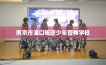 南京市浦口叛逆少年管教学校