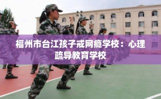 福州市台江孩子戒网瘾学校：心理疏导教育学校
