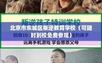 北京市东城区叛逆教育学校(可随时到校免费参观)