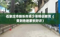 石家庄市新乐市青少年特训教育（受到各地家长好评）