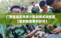 广西省崇左市青少年封闭式训练营（受到各地家长好评）
