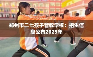 郑州市二七孩子管教学校：招生信息公布2025年