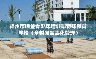 赣州市瑞金青少年培训班特殊教育学校（全封闭军事化管理）