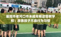 襄阳市老河口市未成年叛逆管教学校：改善孩子不良行为习惯