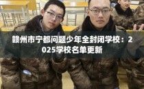 赣州市宁都问题少年全封闭学校：2025学校名单更新