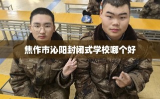 焦作市沁阳封闭式学校哪个好