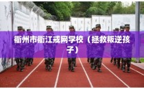 衢州市衢江戒网学校(拯救叛逆孩子)