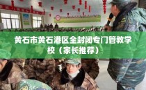 黄石市黄石港区全封闭专门管教学校（家长推荐）