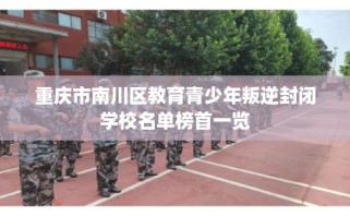 重庆市南川区教育青少年叛逆封闭学校名单榜首一览
