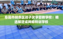 阜阳市颍泉区孩子厌学管教学校：精选叛逆戒网瘾特训学校