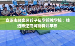 阜阳市颍泉区孩子厌学管教学校：精选叛逆戒网瘾特训学校