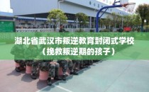 湖北省武汉市叛逆教育封闭式学校（挽救叛逆期的孩子）