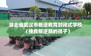 湖北省武汉市叛逆教育封闭式学校（挽救叛逆期的孩子）