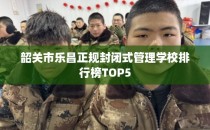 韶关市乐昌正规封闭式管理学校排行榜TOP5