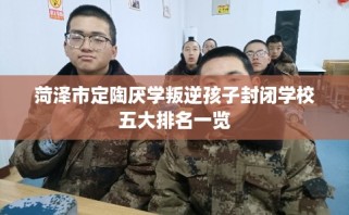 菏泽市定陶厌学叛逆孩子封闭学校五大排名一览