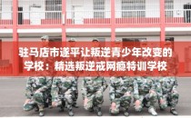 驻马店市遂平让叛逆青少年改变的学校：精选叛逆戒网瘾特训学校