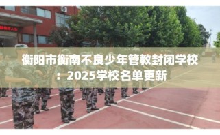 衡阳市衡南不良少年管教封闭学校：2025学校名单更新