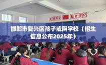 邯郸市复兴区孩子戒网学校（招生信息公布2025年）