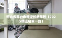 河北省邢台市叛逆封闭学校（2025精选名单一览）