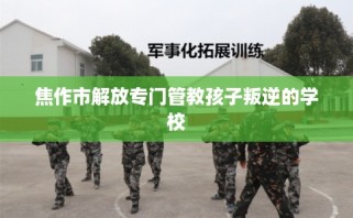 焦作市解放专门管教孩子叛逆的学校