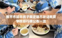 南平市延平孩子叛逆期不听话教育学校排行榜公布一览
