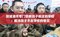防城港市专门管教孩子叛逆的学校：解决孩子不去学校的情况