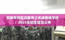 铜陵市郊区问题青少年戒网瘾学校：2025年招生信息公布