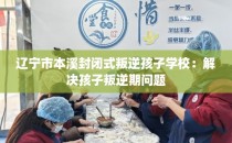 辽宁市本溪封闭式叛逆孩子学校：解决孩子叛逆期问题
