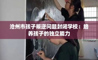 沧州市孩子叛逆问题封闭学校：培养孩子的独立能力
