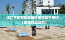 镇江市句容管教叛逆厌学孩子学校（受教育局监管）