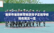 淮安市淮阴教育叛逆孩子正规学校排名前五一览