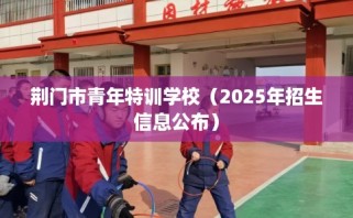 荆门市青年特训学校（2025年招生信息公布）