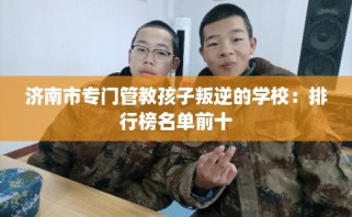 济南市专门管教孩子叛逆的学校：排行榜名单前十