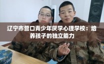辽宁市营口青少年厌学心理学校：培养孩子的独立能力