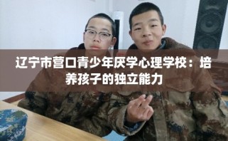 辽宁市营口青少年厌学心理学校：培养孩子的独立能力