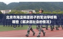 北京市海淀叛逆孩子的军训学校有哪些（解决混社会的情况）
