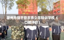 潮州市饶平励志青少年特训学校（口碑评价）