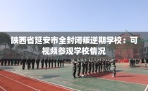 陕西省延安市全封闭叛逆期学校：可视频参观学校情况