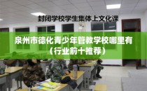 泉州市德化青少年管教学校哪里有（行业前十推荐）