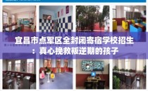 宜昌市点军区全封闭寄宿学校招生：真心挽救叛逆期的孩子