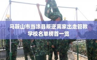 马鞍山市当涂县叛逆离家出走管教学校名单榜首一览