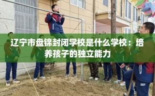 辽宁市盘锦封闭学校是什么学校：培养孩子的独立能力