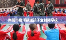 南阳市唐河叛逆孩子全封闭学校