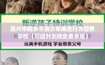 嘉兴市桐乡不良少年叛逆行为管教学校（可随时到校免费参观）