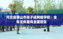 河北省唐山市孩子戒网瘾学校:全年无休面向全国招生