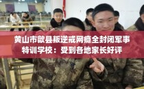黄山市歙县叛逆戒网瘾全封闭军事特训学校：受到各地家长好评