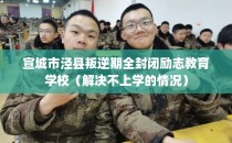 宣城市泾县叛逆期全封闭励志教育学校（解决不上学的情况）