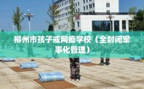 柳州市孩子戒网瘾学校（全封闭军事化管理）