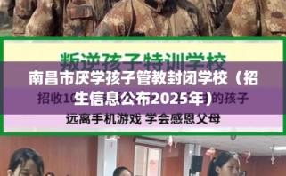 南昌市厌学孩子管教封闭学校（招生信息公布2025年）