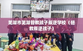 芜湖市芜湖管教孩子叛逆学校（拯救叛逆孩子）